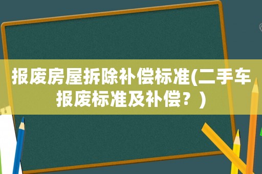 報廢房屋拆除補償標準(二手車報廢標準及補償？)