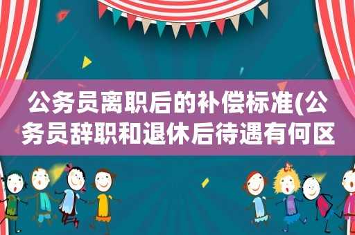 公務(wù)員離職后的補(bǔ)償標(biāo)準(zhǔn)(公務(wù)員辭職和退休后待遇有何區(qū)別？)