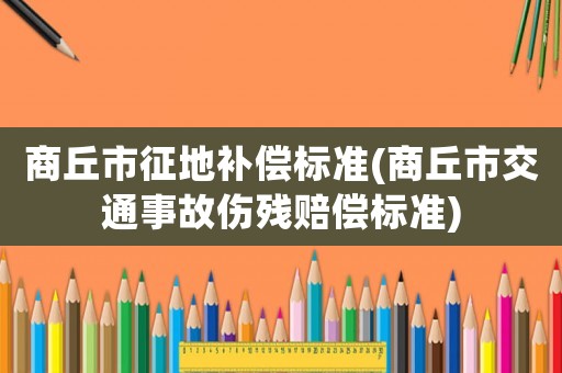 商丘市征地補償標準(商丘市交通事故傷殘賠償標準)