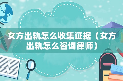 女方出軌怎么收集證據（女方出軌怎么咨詢律師）