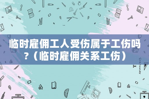臨時雇傭工人受傷屬于工傷嗎?（臨時雇傭關系工傷）