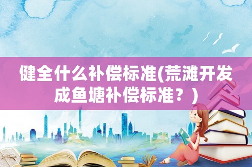 健全什么補償標準(荒灘開發(fā)成魚塘補償標準？)