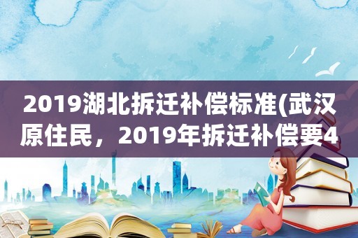 2019湖北拆遷補償標準(武漢原住民，2019年拆遷補償要4套房，還是要550萬現金好？)