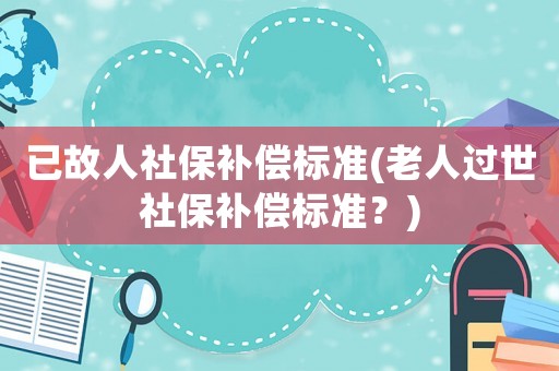 已故人社保補償標準(老人過世社保補償標準？)