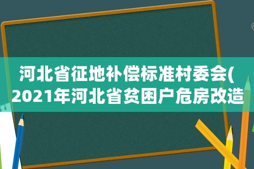 河北省征地補償標準村委會(2021年河北省貧困戶危房改造標準？)