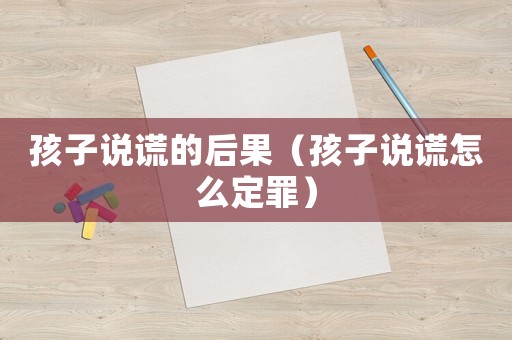 孩子說謊的后果（孩子說謊怎么定罪）