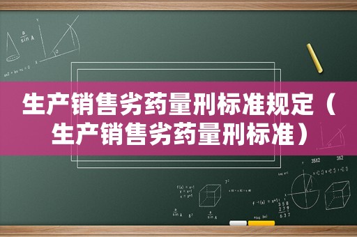 生產銷售劣藥量刑標準規(guī)定（生產銷售劣藥量刑標準）