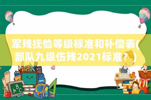 軍殘撫恤等級標準和補償表(部隊九級傷殘2021標準？)