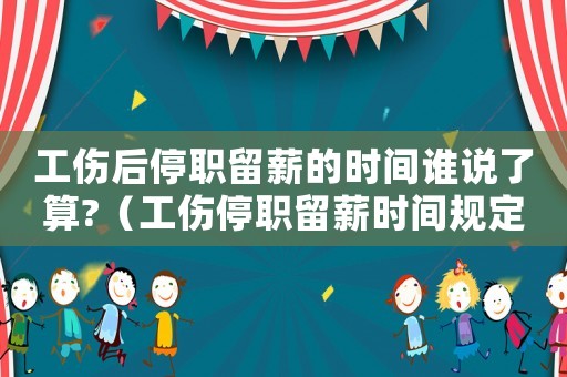 工傷后停職留薪的時間誰說了算?（工傷停職留薪時間規定）