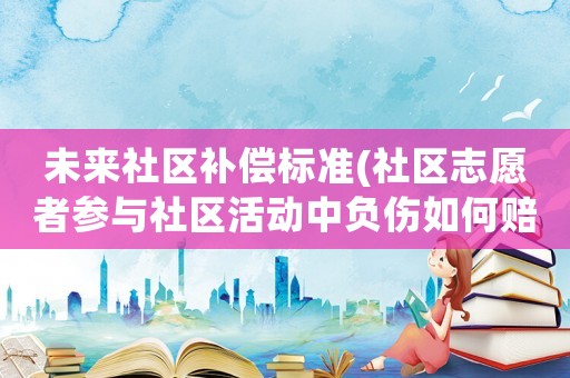 未來(lái)社區(qū)補(bǔ)償標(biāo)準(zhǔn)(社區(qū)志愿者參與社區(qū)活動(dòng)中負(fù)傷如何賠償？)
