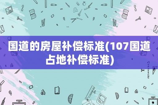 國道的房屋補償標準(107國道占地補償標準)
