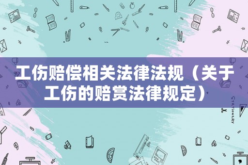 工傷賠償相關法律法規（關于工傷的賠賞法律規定）