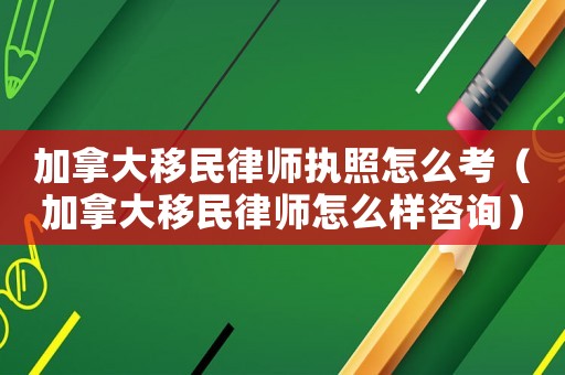 加拿大移民律師執照怎么考（加拿大移民律師怎么樣咨詢）