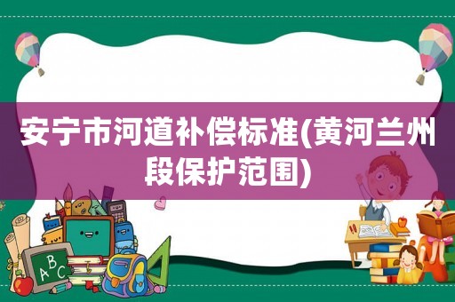 安寧市河道補償標準(黃河蘭州段保護范圍)