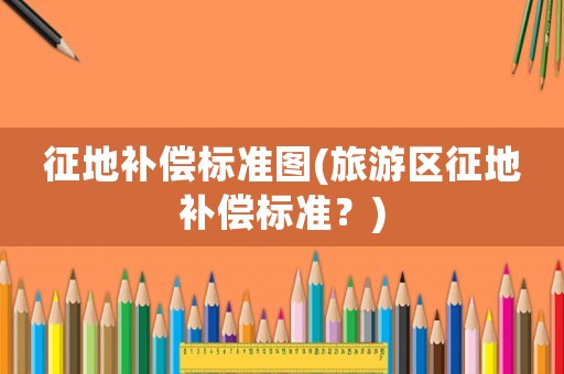 征地補償標準圖(旅游區(qū)征地補償標準？)