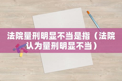 法院量刑明顯不當是指（法院認為量刑明顯不當）