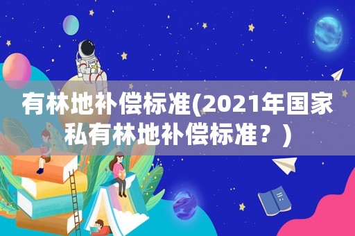 有林地補償標準(2021年國家私有林地補償標準？)