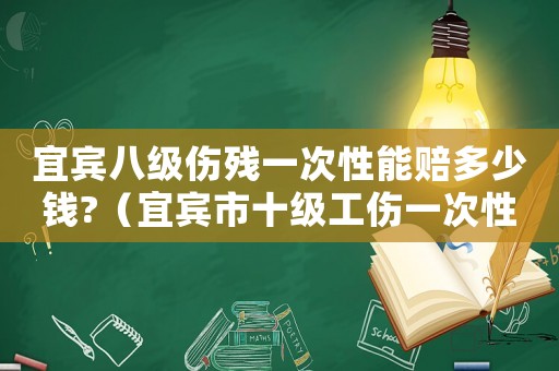 宜賓八級傷殘一次性能賠多少錢?（宜賓市十級工傷一次性能賠多少錢）