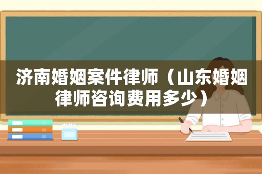 濟(jì)南婚姻案件律師（山東婚姻律師咨詢(xún)費(fèi)用多少）