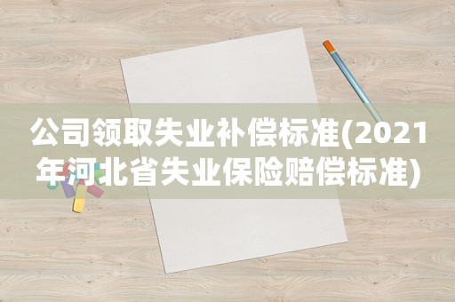 公司領取失業補償標準(2021年河北省失業保險賠償標準)