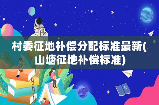 村委征地補償分配標準最新(山塘征地補償標準)