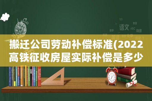 搬遷公司勞動(dòng)補(bǔ)償標(biāo)準(zhǔn)(2022高鐵征收房屋實(shí)際補(bǔ)償是多少？)