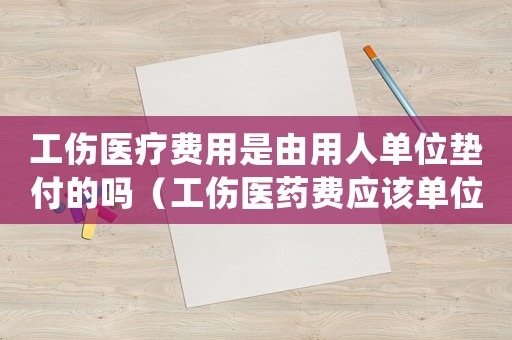 工傷醫療費用是由用人單位墊付的嗎（工傷醫藥費應該單位先行墊付嗎）