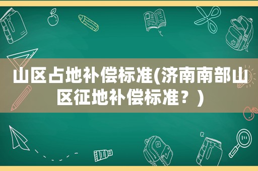 山區(qū)占地補(bǔ)償標(biāo)準(zhǔn)(濟(jì)南南部山區(qū)征地補(bǔ)償標(biāo)準(zhǔn)？)