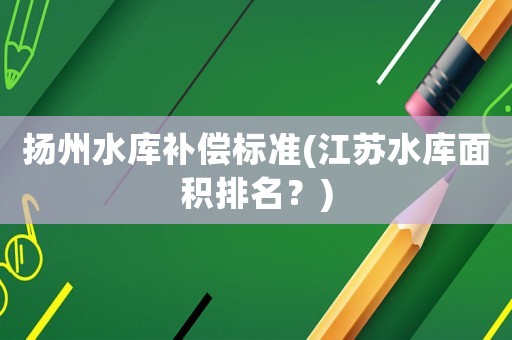 揚州水庫補償標準(江蘇水庫面積排名？)