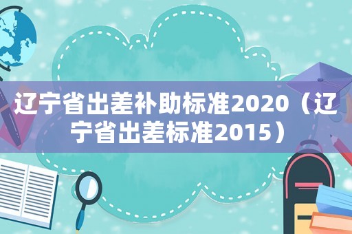 遼寧省出差補助標準2020（遼寧省出差標準2015）