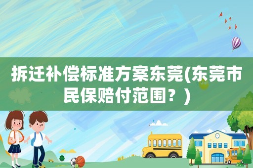 拆遷補償標準方案東莞(東莞市民保賠付范圍？)