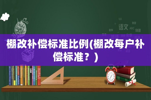 棚改補償標準比例(棚改每戶補償標準？)