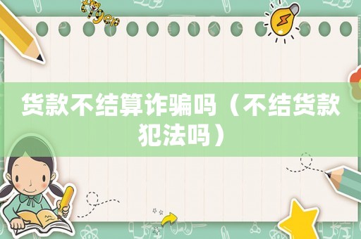 貨款不結算詐騙嗎（不結貨款犯法嗎）
