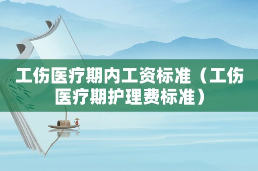 工傷醫療期內工資標準（工傷醫療期護理費標準）