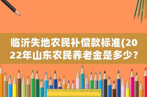 臨沂失地農民補償款標準(2022年山東農民養老金是多少？)