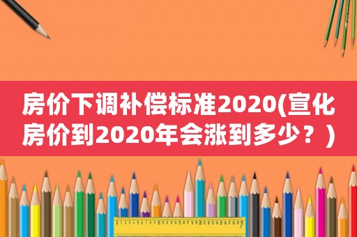 房價下調補償標準2020(宣化房價到2020年會漲到多少？)