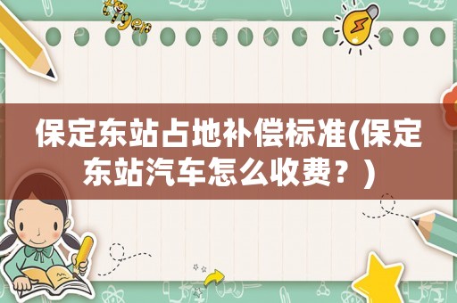 保定東站占地補(bǔ)償標(biāo)準(zhǔn)(保定東站汽車怎么收費(fèi)？)