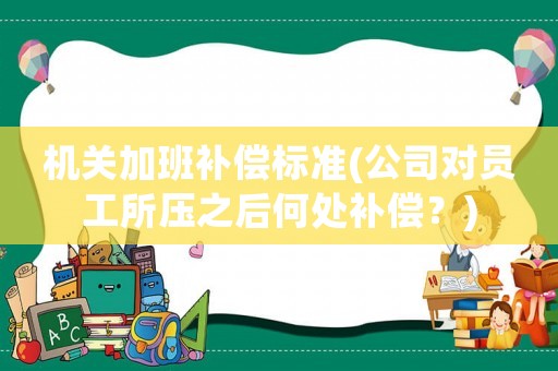 機關(guān)加班補償標準(公司對員工所壓之后何處補償？)