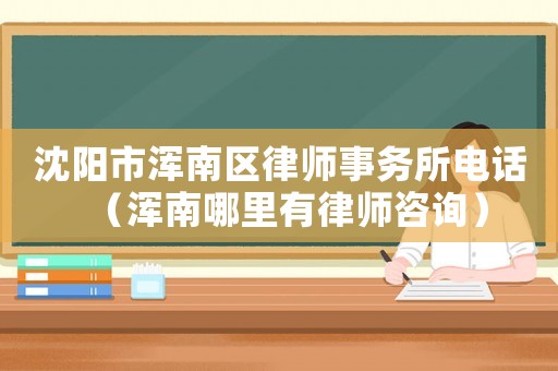 沈陽市渾南區(qū)律師事務(wù)所電話（渾南哪里有律師咨詢）