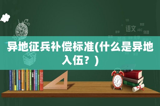 異地征兵補償標準(什么是異地入伍？)