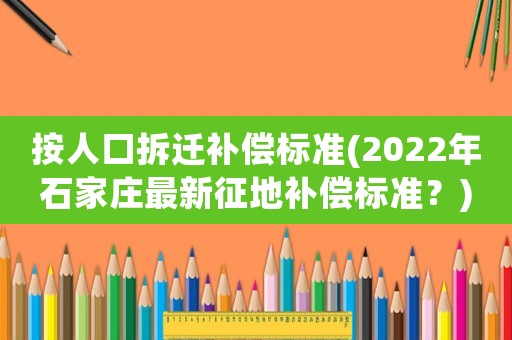 按人口拆遷補償標準(2022年石家莊最新征地補償標準？)