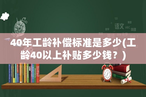 40年工齡補償標準是多少(工齡40以上補貼多少錢？)