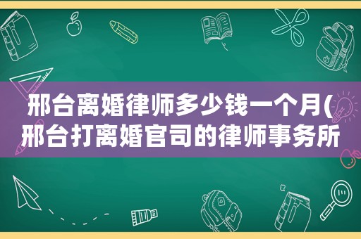 邢臺(tái)離婚律師多少錢(qián)一個(gè)月(邢臺(tái)打離婚官司的律師事務(wù)所)