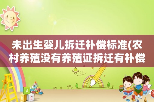 未出生嬰兒拆遷補償標準(農村養殖沒有養殖證拆遷有補償嗎)