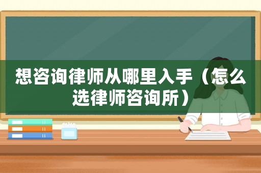 想咨詢律師從哪里入手（怎么選律師咨詢所）