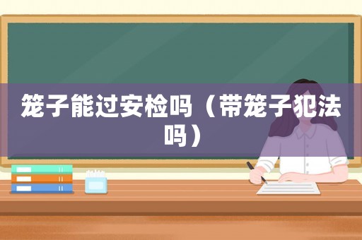 籠子能過安檢嗎（帶籠子犯法嗎）