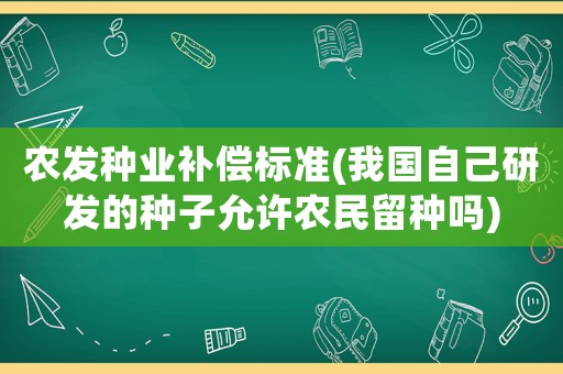 農發種業補償標準(我國自己研發的種子允許農民留種嗎)