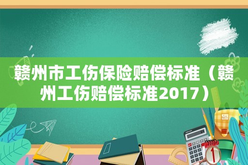 贛州市工傷保險賠償標準（贛州工傷賠償標準2017）