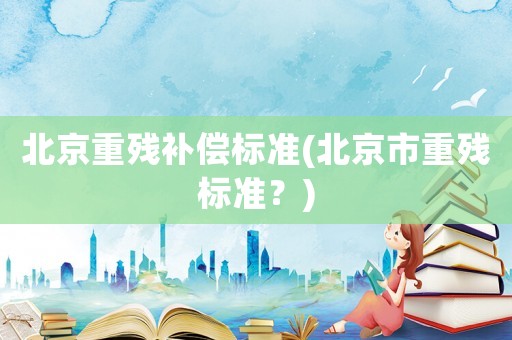 北京重殘補償標準(北京市重殘標準？)