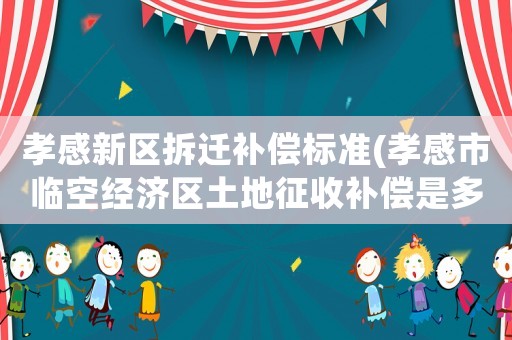 孝感新區拆遷補償標準(孝感市臨空經濟區土地征收補償是多少？)